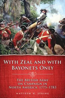 Mit Eifer und nur mit Bajonetten: Die britische Armee im Feldzug in Nordamerika, 1775-1783 - With Zeal and with Bayonets Only: The British Army on Campaign in North America, 1775-1783
