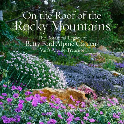 Auf dem Dach der Rocky Mountains: Das botanische Erbe der Betty Ford Alpine Gardens, Vail's Alpine Treasure - On the Roof of the Rocky Mountains: The Botanical Legacy of Betty Ford Alpine Gardens, Vail's Alpine Treasure