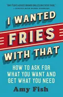 Ich wollte Pommes dazu: Wie man um das bittet, was man will und bekommt, was man braucht - I Wanted Fries with That: How to Ask for What You Want and Get What You Need