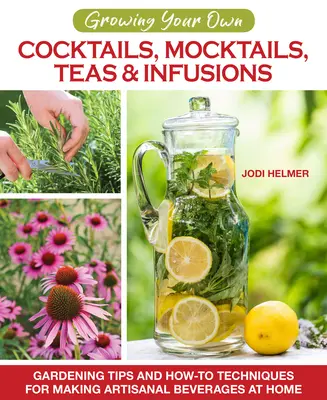 Cocktails, Mocktails, Tees und Aufgüsse selbst anbauen: Gartentipps und Anleitungen für die Herstellung handwerklich hergestellter Getränke zu Hause - Growing Your Own Cocktails, Mocktails, Teas & Infusions: Gardening Tips and How-To Techniques for Making Artisanal Beverages at Home