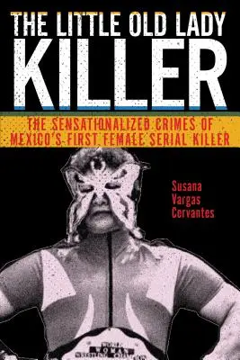 Der Mörder der kleinen alten Dame: Die sensationsgeilen Verbrechen von Mexikos erstem weiblichen Serienmörder - The Little Old Lady Killer: The Sensationalized Crimes of Mexico's First Female Serial Killer