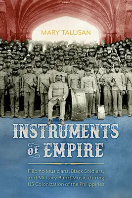 Instrumente des Imperiums: Philippinische Musiker, schwarze Soldaten und die Musik der Militärkapellen während der Kolonialisierung der Philippinen durch die USA - Instruments of Empire: Filipino Musicians, Black Soldiers, and Military Band Music During Us Colonization of the Philippines