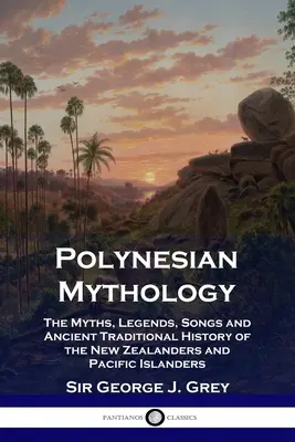 Polynesische Mythologie: Die Mythen, Legenden, Lieder und die alte traditionelle Geschichte der Neuseeländer und Pazifikinsulaner - Polynesian Mythology: The Myths, Legends, Songs and Ancient Traditional History of the New Zealanders and Pacific Islanders