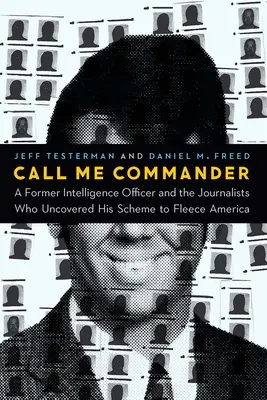 Nennt mich Commander: Ein ehemaliger Geheimdienstoffizier und die Journalisten, die seinen Plan, Amerika zu betrügen, aufgedeckt haben - Call Me Commander: A Former Intelligence Officer and the Journalists Who Uncovered His Scheme to Fleece America