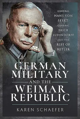Das deutsche Militär und die Weimarer Republik: General Hans von Seekt, General Erich Ludendorff und der Aufstieg Hitlers - German Military and the Weimar Republic: General Hans Von Seekt, General Erich Ludendorff and the Rise of Hitler