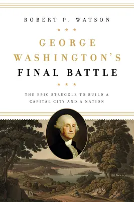 George Washingtons letzte Schlacht: Der epische Kampf um den Aufbau einer Hauptstadt und einer Nation - George Washington's Final Battle: The Epic Struggle to Build a Capital City and a Nation