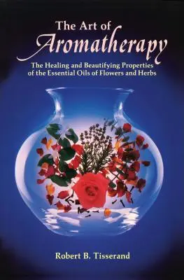 Die Kunst der Aromatherapie: Die heilenden und verschönernden Eigenschaften der ätherischen Öle von Blumen und Kräutern - The Art of Aromatherapy: The Healing and Beautifying Properties of the Essential Oils of Flowers and Herbs