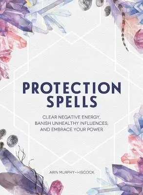 Schutzzauber: Befreien Sie sich von negativer Energie, verbannen Sie ungesunde Einflüsse und nehmen Sie Ihre Kraft an - Protection Spells: Clear Negative Energy, Banish Unhealthy Influences, and Embrace Your Power