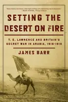 Die Wüste in Brand setzen: T.E. Lawrence und Großbritanniens geheimer Krieg in Arabien, 1916-1918 - Setting the Desert on Fire: T.E. Lawrence and Britain's Secret War in Arabia, 1916-1918