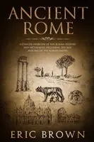 Das alte Rom: Ein kurzer Überblick über die römische Geschichte und Mythologie einschließlich des Aufstiegs und Falls des Römischen Reiches - Ancient Rome: A Concise Overview of the Roman History and Mythology Including the Rise and Fall of the Roman Empire