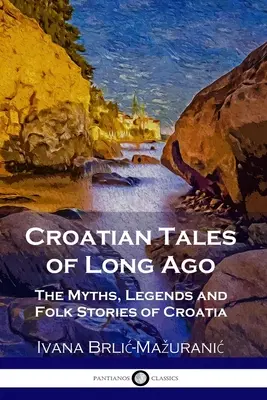 Kroatische Märchen aus längst vergangenen Zeiten: Mythen, Legenden und Volkserzählungen aus Kroatien - Croatian Tales of Long Ago: The Myths, Legends and Folk Stories of Croatia