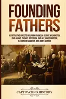 Gründerväter: Ein fesselnder Leitfaden zu Benjamin Franklin, George Washington, John Adams, Thomas Jefferson, John Jay, James Madison, Al - Founding Fathers: A Captivating Guide to Benjamin Franklin, George Washington, John Adams, Thomas Jefferson, John Jay, James Madison, Al