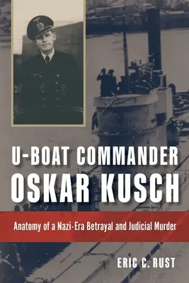 U-Boot-Kommandant Oskar Kusch: Anatomie eines Verrats und Justizmordes der Nazi-Zeit - U-Boat Commander Oskar Kusch: Anatomy of a Nazi-Era Betrayal and Judicial Murder