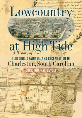 Lowcountry bei Flut: Die Geschichte von Überschwemmung, Entwässerung und Rückgewinnung in Charleston, South Carolina - Lowcountry at High Tide: A History of Flooding, Drainage, and Reclamation in Charleston, South Carolina