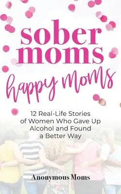 Nüchterne Mütter, glückliche Mütter: 12 Geschichten aus dem wahren Leben von Frauen, die den Alkohol aufgegeben und einen besseren Weg gefunden haben - Sober Moms, Happy Moms: 12 Real-Life Stories of Women Who Gave Up Alcohol and Found a Better Way