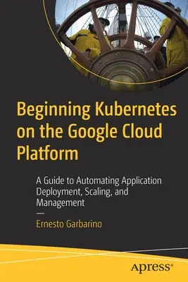 Der Einstieg in Kubernetes auf der Google Cloud Platform: Ein Leitfaden zur Automatisierung von Anwendungsbereitstellung, Skalierung und Verwaltung - Beginning Kubernetes on the Google Cloud Platform: A Guide to Automating Application Deployment, Scaling, and Management