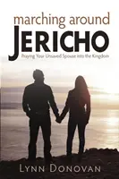 Marschieren um Jericho: Beten Sie Ihren unerlösten Ehepartner in das Königreich - Marching Around Jericho: Praying Your Unsaved Spouse into the Kingdom