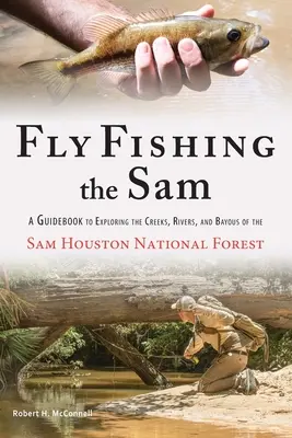 Fliegenfischen am Sam: Ein Leitfaden zur Erkundung der Bäche, Flüsse und Buchten des Sam Houston National Forest - Fly Fishing the Sam: A Guidebook to Exploring the Creeks, Rivers, and Bayous of the Sam Houston National Forest