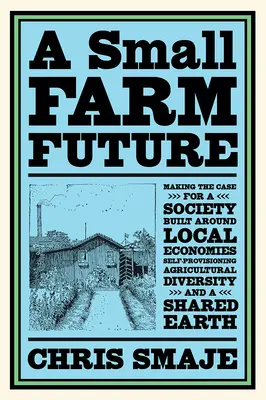 Die Zukunft der kleinen Bauernhöfe: Plädoyer für eine Gesellschaft, die auf lokaler Wirtschaft, Selbstversorgung, landwirtschaftlicher Vielfalt und einem gemeinsamen Ohr basiert - A Small Farm Future: Making the Case for a Society Built Around Local Economies, Self-Provisioning, Agricultural Diversity and a Shared Ear