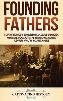 Gründerväter: Ein fesselnder Führer zu Benjamin Franklin, George Washington, John Adams, Thomas Jefferson, John Jay, James Madison, Al - Founding Fathers: A Captivating Guide to Benjamin Franklin, George Washington, John Adams, Thomas Jefferson, John Jay, James Madison, Al