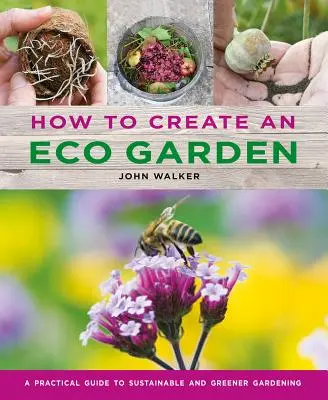 Wie man einen Öko-Garten anlegt: Der praktische Leitfaden für nachhaltiges und grüneres Gärtnern - How to Create an Eco Garden: The Practical Guide to Sustainable and Greener Gardening