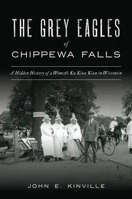 Die Grauen Adler von Chippewa Falls: Die verborgene Geschichte eines Frauen-Ku-Klux-Klan in Wisconsin - The Grey Eagles of Chippewa Falls: A Hidden History of a Women's Ku Klux Klan in Wisconsin