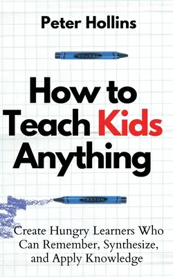 How to Teach Kids Anything: Schaffen Sie hungrige Lernende, die sich Wissen merken, synthetisieren und anwenden können: S inteligente, rpido y magntico - How to Teach Kids Anything: Create Hungry Learners Who can Remember, Synthesize, and Apply Knowledge: S inteligente, rpido y magntico