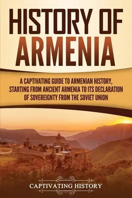 Geschichte von Armenien: Ein fesselnder Führer durch die armenische Geschichte, von der Antike bis zur Erklärung der Souveränität Armeniens gegenüber der Sowjetunion - History of Armenia: A Captivating Guide to Armenian History, Starting from Ancient Armenia to Its Declaration of Sovereignty from the Sovi