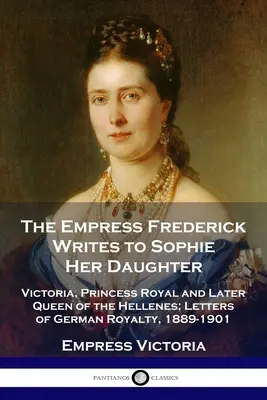 Die Kaiserin Friedrich schreibt an ihre Tochter Sophie: Victoria, Königliche Prinzessin und spätere Königin der Hellenen; Briefe des deutschen Königshauses, 1889-1901 - The Empress Frederick Writes to Sophie Her Daughter: Victoria, Princess Royal and Later Queen of the Hellenes; Letters of German Royalty, 1889-1901
