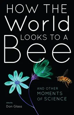 Wie die Welt für eine Biene aussieht: Und andere Momente der Wissenschaft - How the World Looks to a Bee: And Other Moments of Science