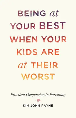 Das Beste geben, wenn es den Kindern schlecht geht: Praktisches Mitgefühl in der Kindererziehung - Being at Your Best When Your Kids Are at Their Worst: Practical Compassion in Parenting