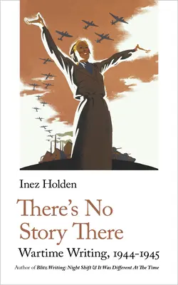 Da gibt es keine Geschichte: Schreiben in Kriegszeiten, 1944-1945 - There's No Story There: Wartime Writing, 1944-1945