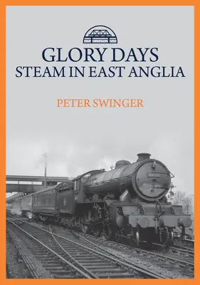 Glory Days: Dampf in East Anglia - Glory Days: Steam in East Anglia