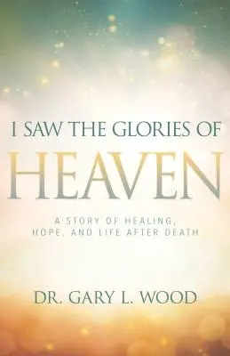 Ich habe die Herrlichkeit des Himmels gesehen: Eine Geschichte über Heilung, Hoffnung und das Leben nach dem Tod - I Saw the Glories of Heaven: A Story of Healing, Hope, and Life After Death