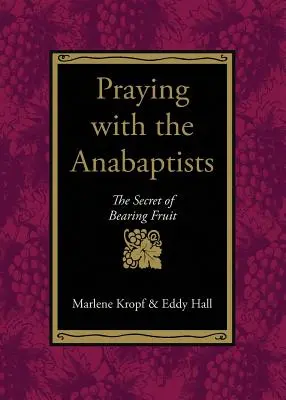 Beten mit den Wiedertäufern: Das Geheimnis, Früchte zu tragen - Praying with the Anabaptists: The Secret of Bearing Fruit