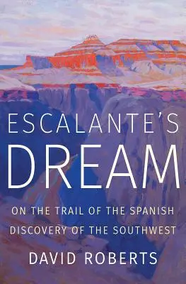 Der Traum von Escalante: Auf den Spuren der spanischen Entdeckung des Südwestens - Escalante's Dream: On the Trail of the Spanish Discovery of the Southwest