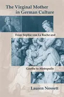 Die jungfräuliche Mutter in der deutschen Kultur: Von Sophie von La Roche und Goethe bis Metropolis - The Virginal Mother in German Culture: From Sophie Von La Roche and Goethe to Metropolis