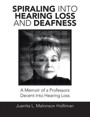 Spirale in die Schwerhörigkeit und Taubheit: Die Memoiren eines Professors, der in die Schwerhörigkeit abstieg - Spiraling into Hearing Loss and Deafness: A Memoir of a Professors Decent into Hearing Loss