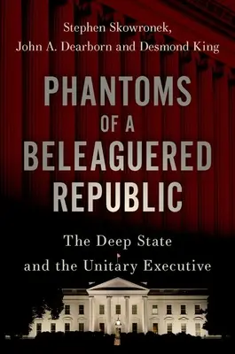 Phantome einer angeschlagenen Republik: Der tiefe Staat und die einheitliche Exekutive - Phantoms of a Beleaguered Republic: The Deep State and the Unitary Executive