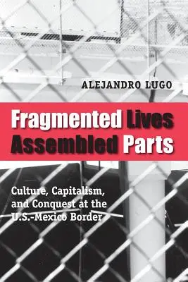 Fragmentierte Leben, zusammengesetzte Teile: Kultur, Kapitalismus und Eroberung an der Grenze zwischen den USA und Mexiko - Fragmented Lives, Assembled Parts: Culture, Capitalism, and Conquest at the U.S.-Mexico Border