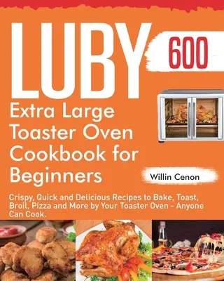 Luby Extra Large Toaster Oven Kochbuch für Einsteiger: 600 Tage knusprige, schnelle und leckere Rezepte zum Backen, Toasten, Braten, Pizzabacken und mehr mit dem Toaster - Luby Extra Large Toaster Oven Cookbook for Beginners: 600-Day Crispy, Quick and Delicious Recipes to Bake, Toast, Broil, Pizza and More by Your Toaste