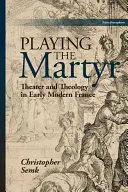 Den Märtyrer spielen: Theater und Theologie im Frankreich der frühen Neuzeit - Playing the Martyr: Theater and Theology in Early Modern France