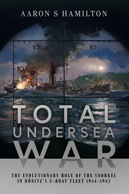 Der totale Unterwasserkrieg: Die evolutionäre Rolle des Schnorchels in der Donitz'schen U-Boot-Flotte 1944-1945 - Total Undersea War: The Evolutionary Role of the Snorkel in Donitz's U-Boat Fleet 1944-1945