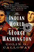 Die indianische Welt von George Washington: Der erste Präsident, die ersten Amerikaner und die Geburt der Nation - The Indian World of George Washington: The First President, the First Americans, and the Birth of the Nation