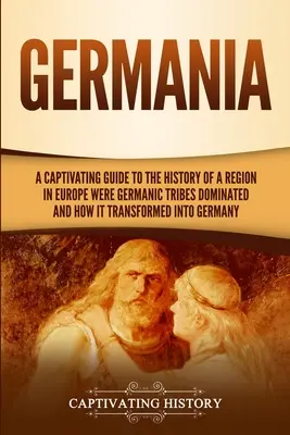 Germania: Ein fesselnder Leitfaden zur Geschichte einer Region in Europa, in der germanische Stämme dominierten, und wie sie sich in Deutschland verwandelte - Germania: A Captivating Guide to the History of a Region in Europe Where Germanic Tribes Dominated and How It Transformed into G