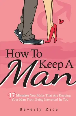How To Keep A Man: 17 Fehler, die Sie machen und die Ihren Mann davon abhalten, sich für Sie zu interessieren - How To Keep A Man: 17 Mistakes You Make That Are Keeping Your Man From Being Interested In You