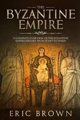 Das Byzantinische Reich: Ein vollständiger Überblick über die Geschichte des Byzantinischen Reiches von Anfang bis Ende - The Byzantine Empire: A Complete Overview Of The Byzantine Empire History from Start to Finish