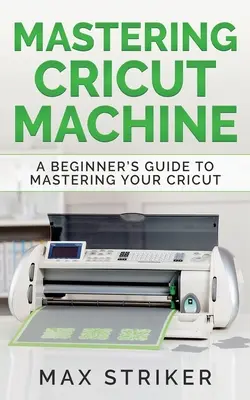 Die Cricut-Maschine beherrschen: Der Leitfaden für Einsteiger zur Beherrschung Ihrer Cricut Maschine - Mastering Cricut Machine: A Beginner's Guide to Mastering Your Cricut