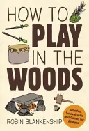 Wie man im Wald spielt: Aktivitäten, Überlebenstechniken und Spiele für alle Altersgruppen - How to Play in the Woods: Activities, Survival Skills, and Games for All Ages