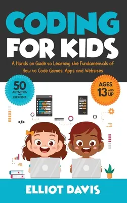 Coding für Kinder: Ein praktischer Leitfaden zum Erlernen der Grundlagen für das Programmieren von Spielen, Apps und Websites - Coding for Kids: A Hands-on Guide to Learning the Fundamentals of How to Code Games, Apps and Websites